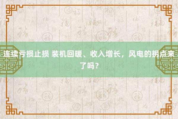 连续亏损止损 装机回暖、收入增长，风电的拐点来了吗？