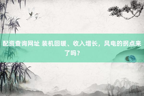 配资查询网址 装机回暖、收入增长，风电的拐点来了吗？
