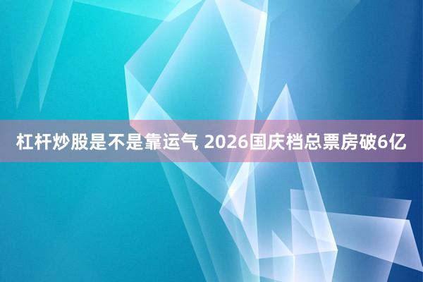 杠杆炒股是不是靠运气 2026国庆档总票房破6亿