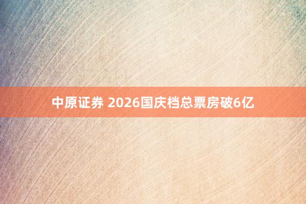 中原证券 2026国庆档总票房破6亿