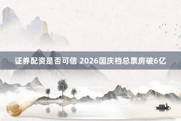 证券配资是否可信 2026国庆档总票房破6亿