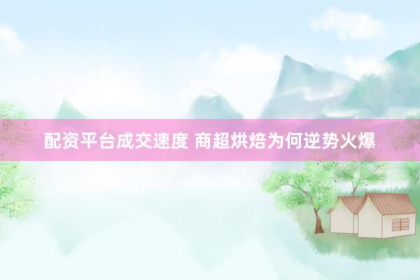 配资平台成交速度 商超烘焙为何逆势火爆