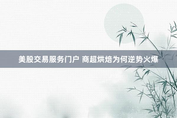 美股交易服务门户 商超烘焙为何逆势火爆