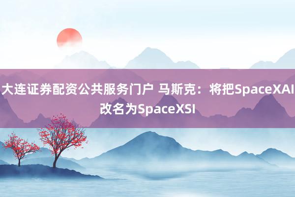 大连证券配资公共服务门户 马斯克：将把SpaceXAI改名为SpaceXSI