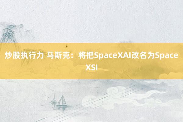 炒股执行力 马斯克：将把SpaceXAI改名为SpaceXSI