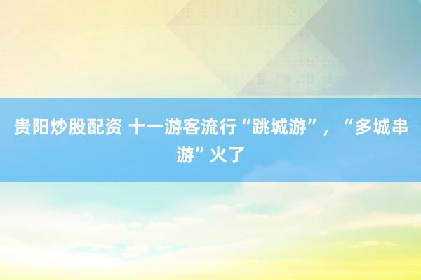贵阳炒股配资 十一游客流行“跳城游”，“多城串游”火了