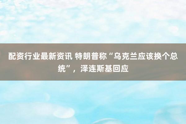 配资行业最新资讯 特朗普称“乌克兰应该换个总统”，泽连斯基回应