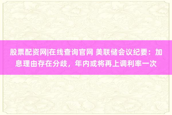 股票配资网|在线查询官网 美联储会议纪要：加息理由存在分歧，年内或将再上调利率一次