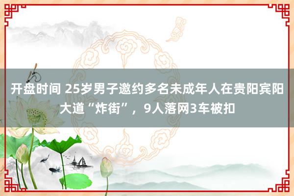 开盘时间 25岁男子邀约多名未成年人在贵阳宾阳大道“炸街”，9人落网3车被扣