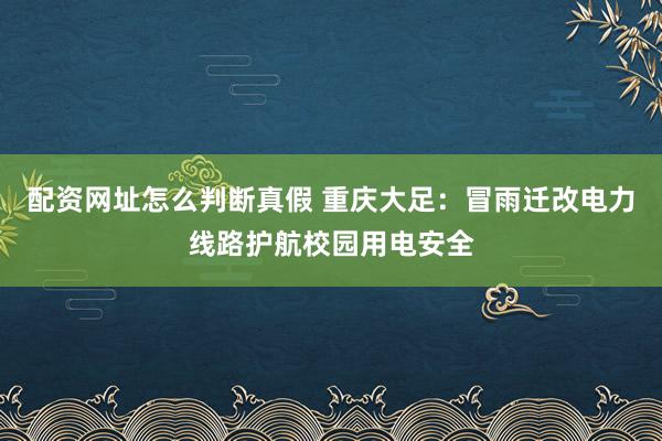 配资网址怎么判断真假 重庆大足：冒雨迁改电力线路护航校园用电安全