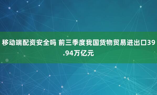 移动端配资安全吗 前三季度我国货物贸易进出口39.94万亿元