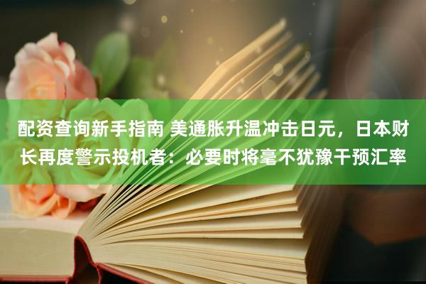 配资查询新手指南 美通胀升温冲击日元，日本财长再度警示投机者：必要时将毫不犹豫干预汇率
