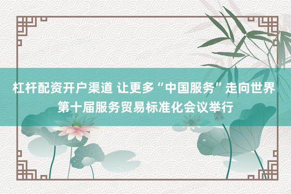杠杆配资开户渠道 让更多“中国服务”走向世界 第十届服务贸易标准化会议举行
