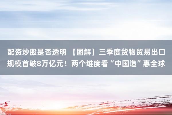 配资炒股是否透明 【图解】三季度货物贸易出口规模首破8万亿元！两个维度看“中国造”惠全球