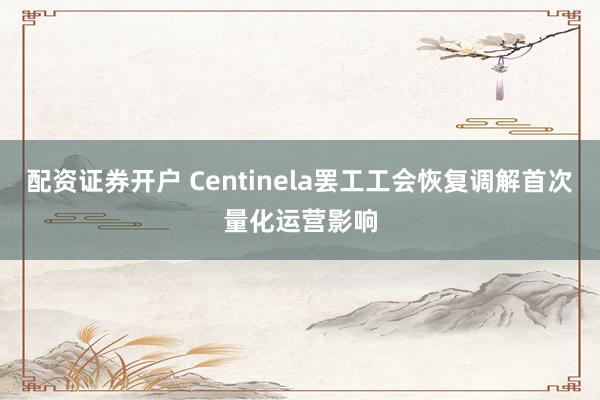 配资证券开户 Centinela罢工工会恢复调解首次量化运营影响