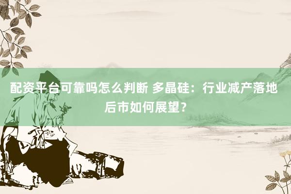 配资平台可靠吗怎么判断 多晶硅：行业减产落地 后市如何展望？