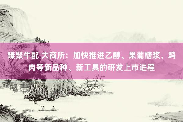 臻聚牛配 大商所：加快推进乙醇、果葡糖浆、鸡肉等新品种、新工具的研发上市进程