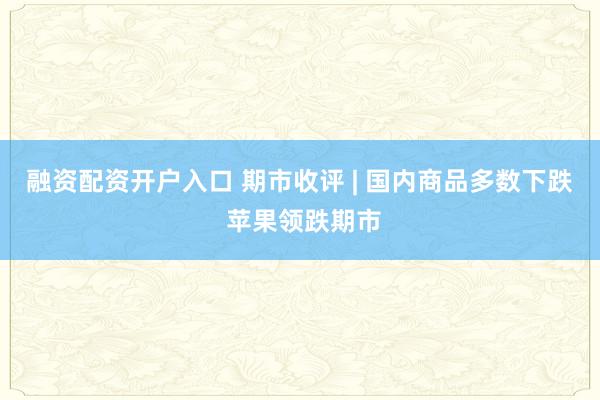 融资配资开户入口 期市收评 | 国内商品多数下跌 苹果领跌期市