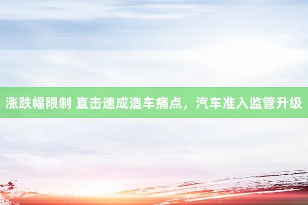 涨跌幅限制 直击速成造车痛点，汽车准入监管升级
