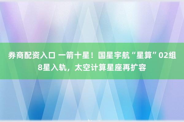 券商配资入口 一箭十星!国星宇航“星算”02组8星入轨,太空计算星座再扩容