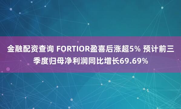 金融配资查询 FORTIOR盈喜后涨超5% 预计前三季度归母净利润同比增长69.69%