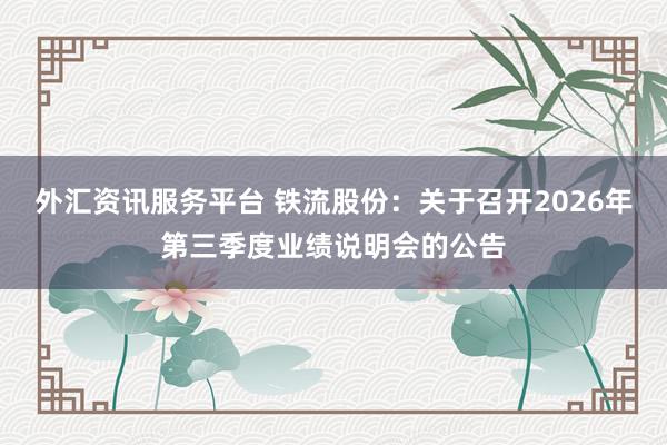 外汇资讯服务平台 铁流股份：关于召开2026年第三季度业绩说明会的公告