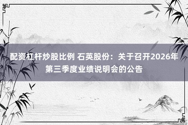 配资杠杆炒股比例 石英股份：关于召开2026年第三季度业绩说明会的公告