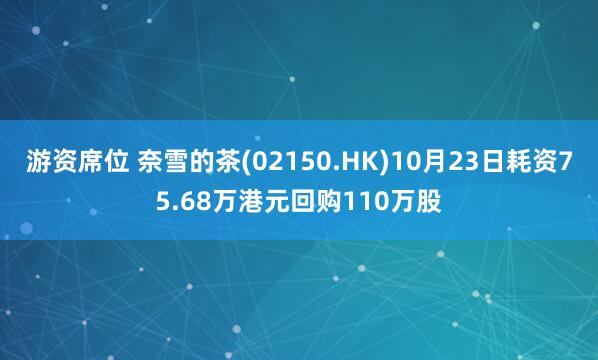 游资席位 奈雪的茶(02150.HK)10月23日耗资75.68万港元回购110万股
