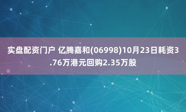 实盘配资门户 亿腾嘉和(06998)10月23日耗资3.76万港元回购2.35万股