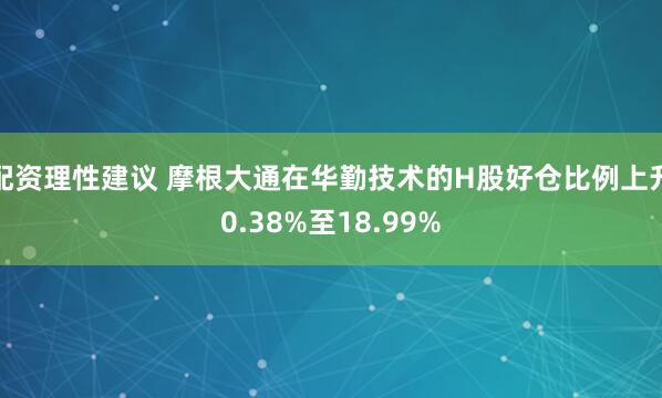 配资理性建议 摩根大通在华勤技术的H股好仓比例上升0.38%至18.99%