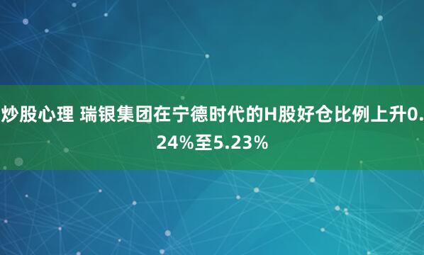 炒股心理 瑞银集团在宁德时代的H股好仓比例上升0.24%至5.23%