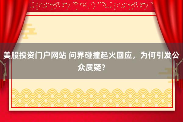 美股投资门户网站 问界碰撞起火回应，为何引发公众质疑？