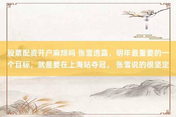 股票配资开户麻烦吗 张雪透露，明年最重要的一个目标，就是要在上海站夺冠。 张雪说的很坚定