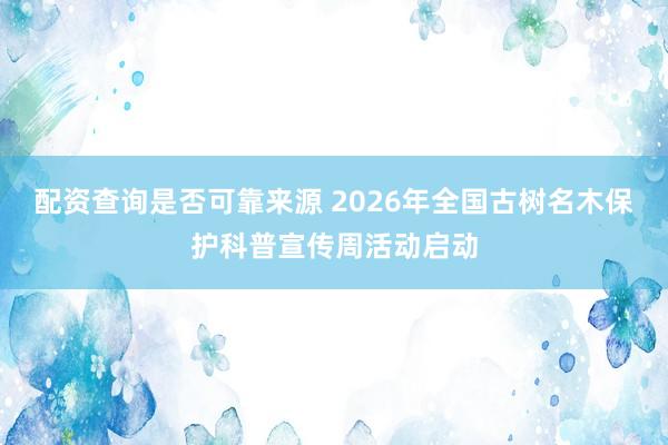 配资查询是否可靠来源 2026年全国古树名木保护科普宣传周活动启动