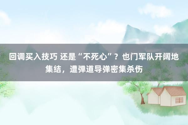 回调买入技巧 还是“不死心”？也门军队开阔地集结，遭弹道导弹密集杀伤
