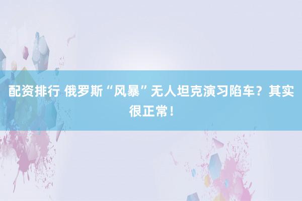 配资排行 俄罗斯“风暴”无人坦克演习陷车？其实很正常！