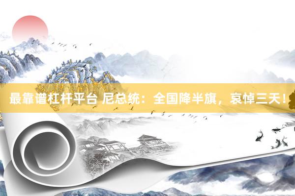 最靠谱杠杆平台 尼总统：全国降半旗，哀悼三天！