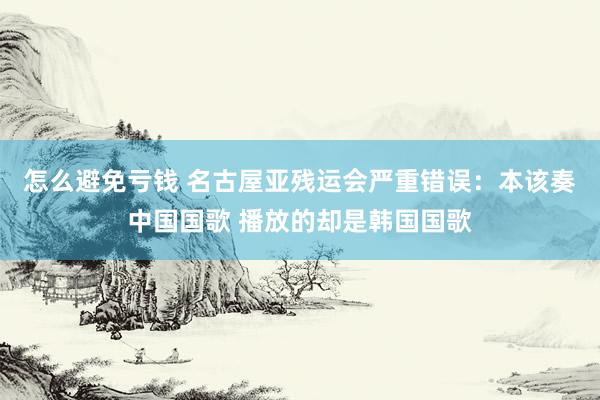 怎么避免亏钱 名古屋亚残运会严重错误：本该奏中国国歌 播放的却是韩国国歌