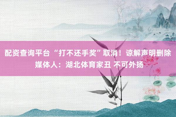 配资查询平台 “打不还手奖”取消！谅解声明删除 媒体人：湖北体育家丑 不可外扬