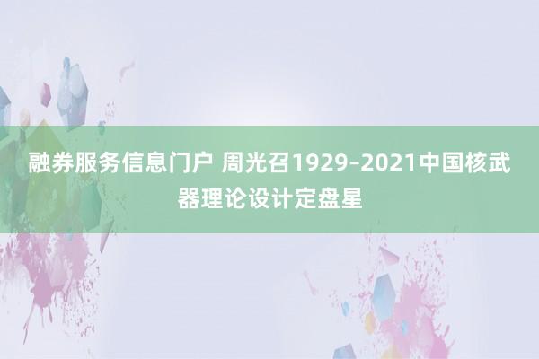融券服务信息门户 周光召1929–2021中国核武器理论设计定盘星