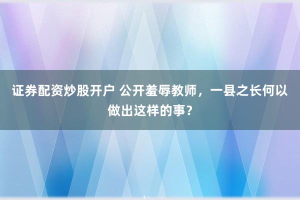 证券配资炒股开户 公开羞辱教师，一县之长何以做出这样的事？