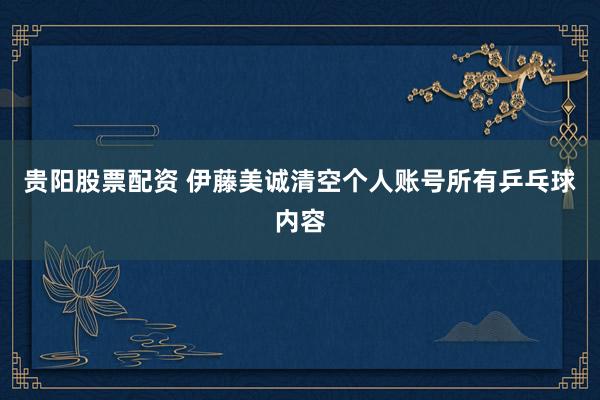 贵阳股票配资 伊藤美诚清空个人账号所有乒乓球内容