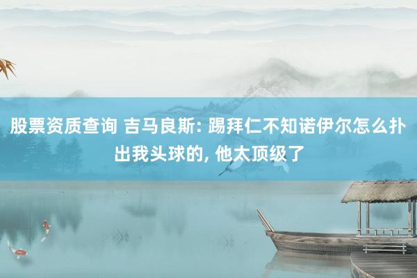 股票资质查询 吉马良斯: 踢拜仁不知诺伊尔怎么扑出我头球的, 他太顶级了