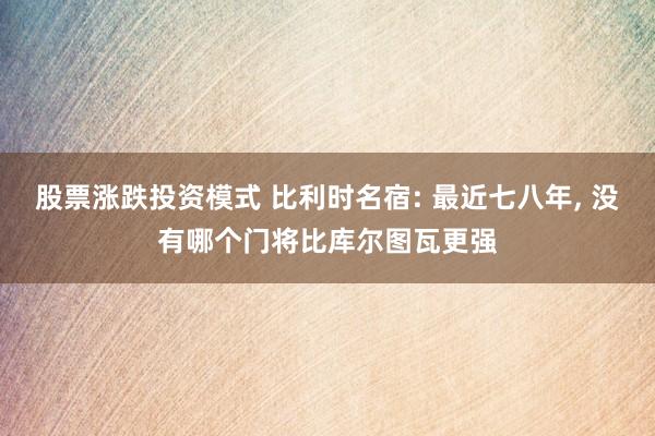 股票涨跌投资模式 比利时名宿: 最近七八年, 没有哪个门将比库尔图瓦更强