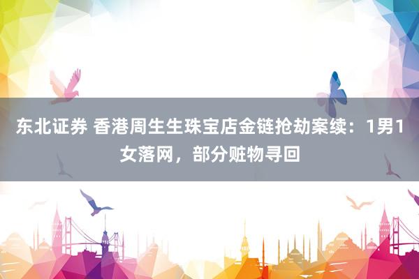 东北证券 香港周生生珠宝店金链抢劫案续:1男1女落网,部分赃物寻回