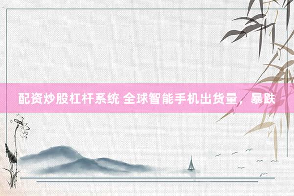 配资炒股杠杆系统 全球智能手机出货量，暴跌