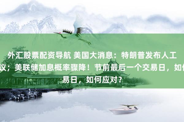 外汇股票配资导航 美国大消息：特朗普发布人工智能协议；美联储加息概率骤降！节前最后一个交易日，如何应对？