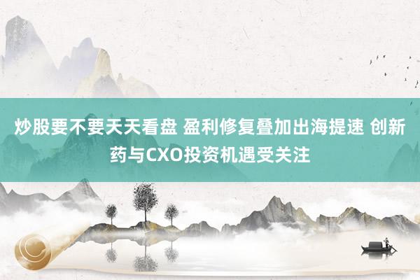 炒股要不要天天看盘 盈利修复叠加出海提速 创新药与CXO投资机遇受关注