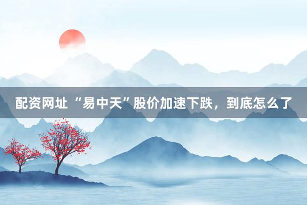 配资网址 “易中天”股价加速下跌，到底怎么了