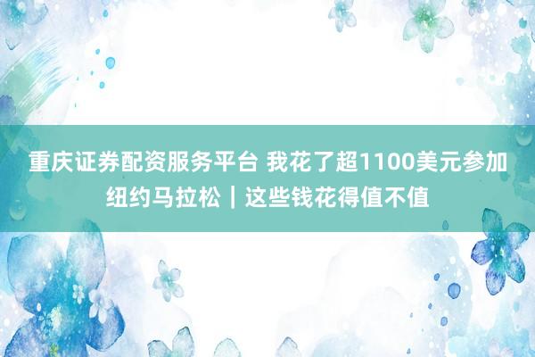重庆证券配资服务平台 我花了超1100美元参加纽约马拉松|这些钱花得值不值